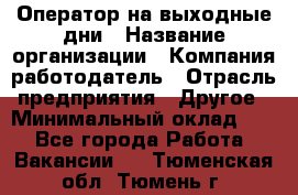 Оператор на выходные дни › Название организации ­ Компания-работодатель › Отрасль предприятия ­ Другое › Минимальный оклад ­ 1 - Все города Работа » Вакансии   . Тюменская обл.,Тюмень г.